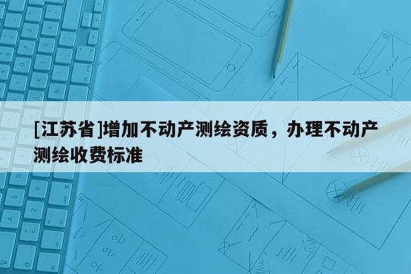[江蘇省]增加不動產測繪資質，辦理不動產測繪收費標準