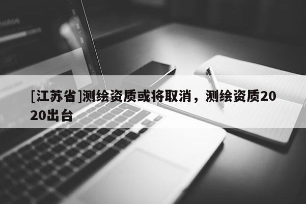 [江蘇省]測繪資質或將取消，測繪資質2020出臺