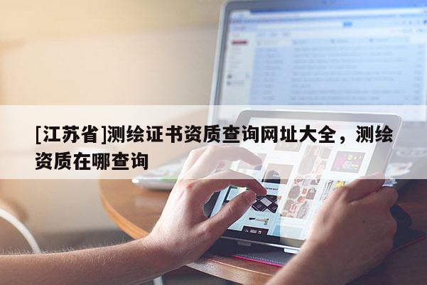 [江蘇省]測繪證書資質查詢網址大全，測繪資質在哪查詢