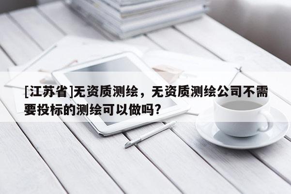 [江蘇省]無資質測繪，無資質測繪公司不需要投標的測繪可以做嗎?