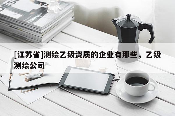 [江蘇省]測繪乙級資質的企業有那些，乙級測繪公司
