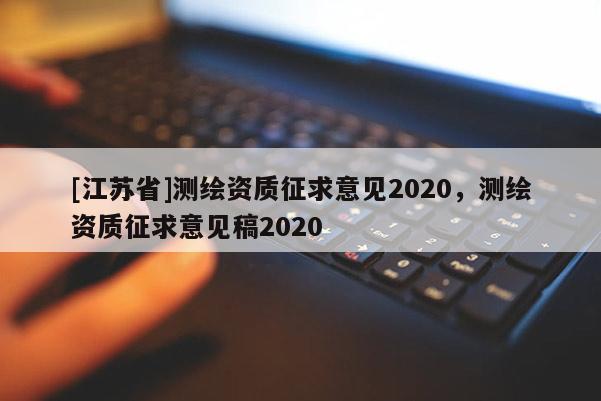 [江蘇省]測繪資質征求意見2020，測繪資質征求意見稿2020