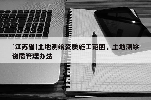[江蘇省]土地測繪資質施工范圍，土地測繪資質管理辦法