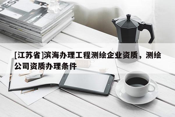 [江蘇省]濱海辦理工程測繪企業資質，測繪公司資質辦理條件