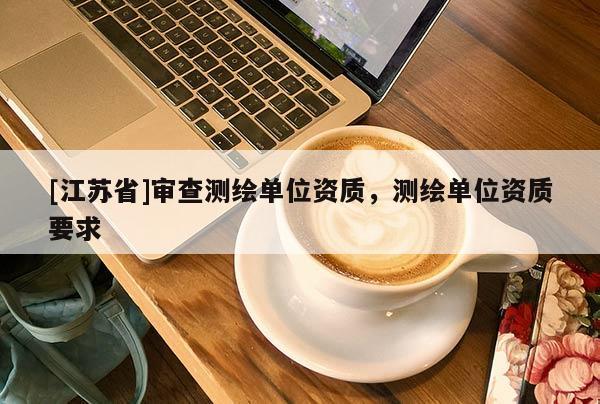 [江蘇省]審查測繪單位資質，測繪單位資質要求
