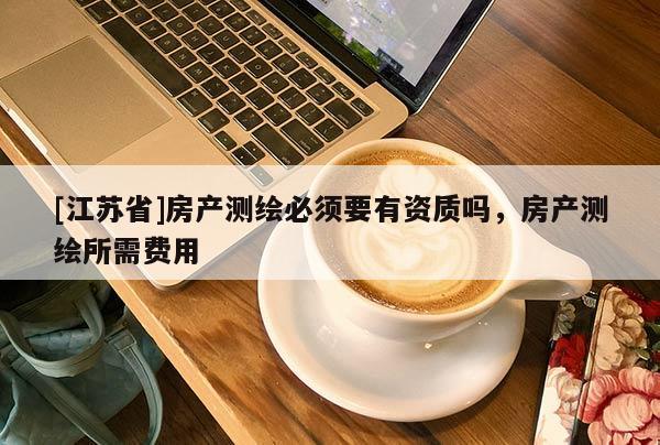 [江蘇省]房產測繪必須要有資質嗎，房產測繪所需費用