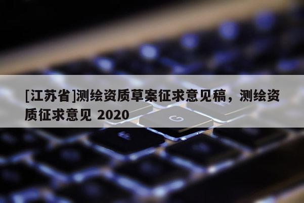 [江蘇省]測繪資質草案征求意見稿，測繪資質征求意見 2020
