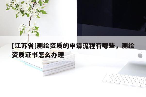 [江蘇省]測繪資質的申請流程有哪些，測繪資質證書怎么辦理