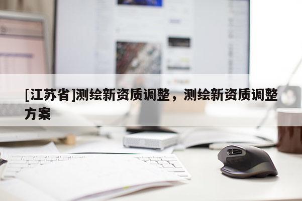 [江蘇省]測繪新資質調整，測繪新資質調整方案