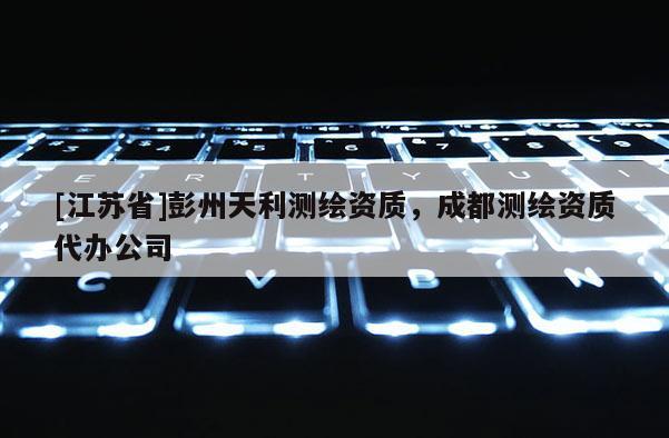 [江蘇省]彭州天利測繪資質，成都測繪資質代辦公司