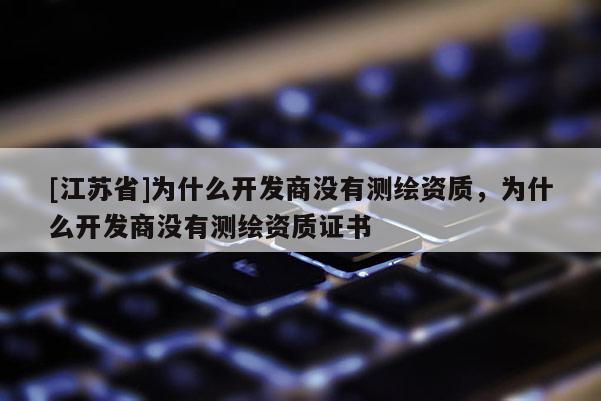[江蘇省]為什么開發商沒有測繪資質，為什么開發商沒有測繪資質證書