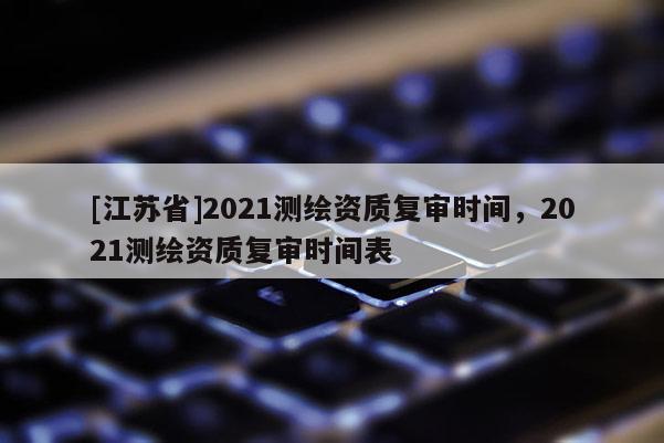 [江蘇省]2021測繪資質復審時間，2021測繪資質復審時間表