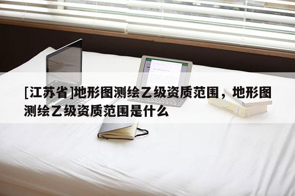 [江蘇省]地形圖測繪乙級資質范圍，地形圖測繪乙級資質范圍是什么