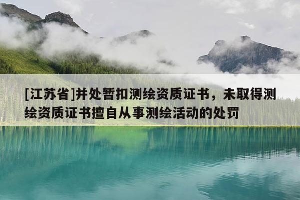 [江蘇省]并處暫扣測繪資質證書，未取得測繪資質證書擅自從事測繪活動的處罰