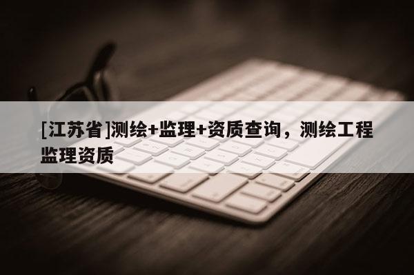 [江蘇省]測繪+監理+資質查詢，測繪工程監理資質