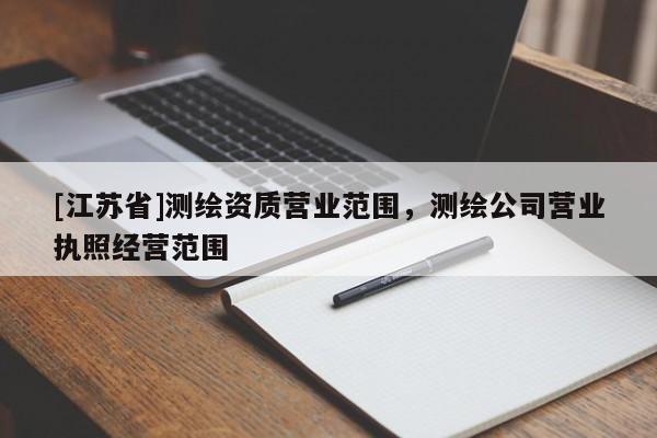 [江蘇省]測(cè)繪資質(zhì)營業(yè)范圍，測(cè)繪公司營業(yè)執(zhí)照經(jīng)營范圍