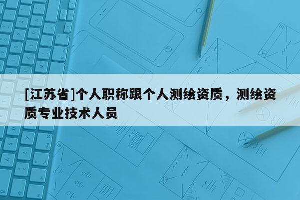 [江蘇省]個人職稱跟個人測繪資質，測繪資質專業技術人員