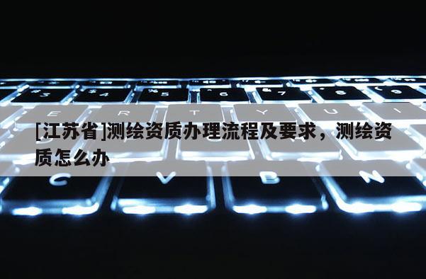 [江蘇省]測繪資質辦理流程及要求，測繪資質怎么辦
