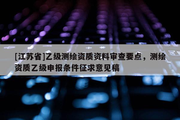 [江蘇省]乙級測繪資質資料審查要點，測繪資質乙級申報條件征求意見稿