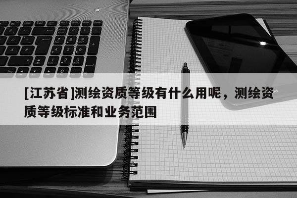 [江蘇省]測繪資質等級有什么用呢，測繪資質等級標準和業務范圍