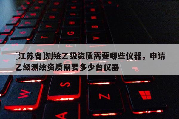 [江蘇省]測繪乙級資質需要哪些儀器，申請乙級測繪資質需要多少臺儀器