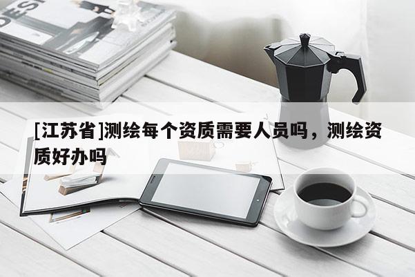 [江蘇省]測繪每個資質需要人員嗎，測繪資質好辦嗎