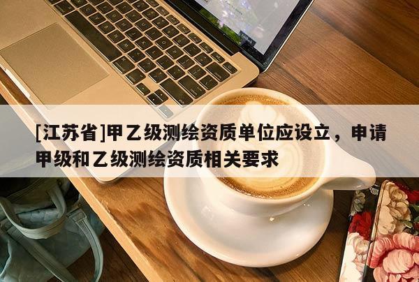 [江蘇省]甲乙級測繪資質單位應設立，申請甲級和乙級測繪資質相關要求