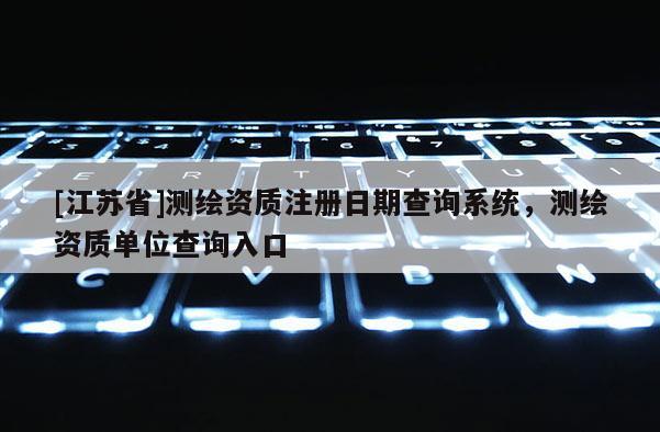 [江蘇省]測繪資質注冊日期查詢系統，測繪資質單位查詢入口