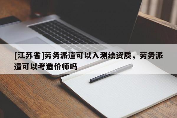 [江蘇省]勞務派遣可以入測繪資質，勞務派遣可以考造價師嗎