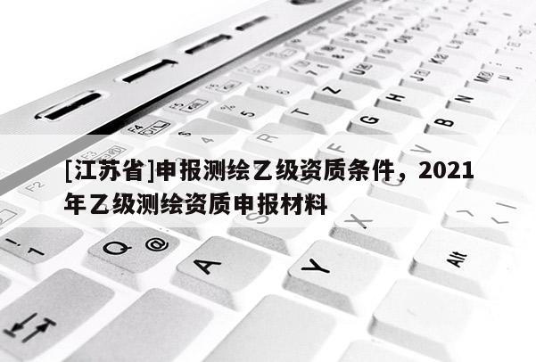 [江蘇省]申報(bào)測繪乙級資質(zhì)條件，2021年乙級測繪資質(zhì)申報(bào)材料