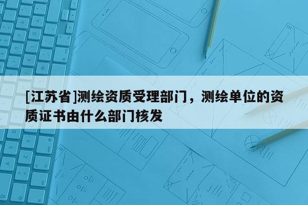 [江蘇省]測繪資質(zhì)受理部門，測繪單位的資質(zhì)證書由什么部門核發(fā)