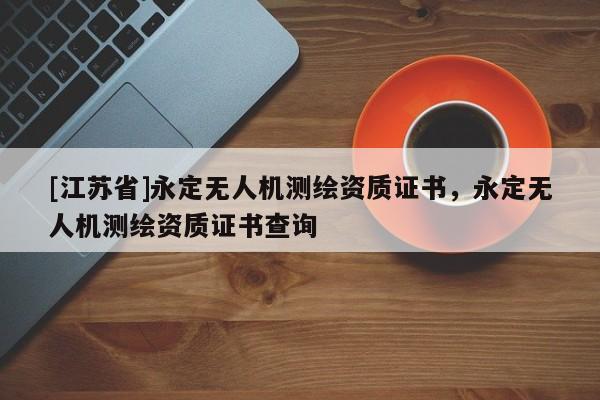 [江蘇省]永定無人機(jī)測繪資質(zhì)證書，永定無人機(jī)測繪資質(zhì)證書查詢