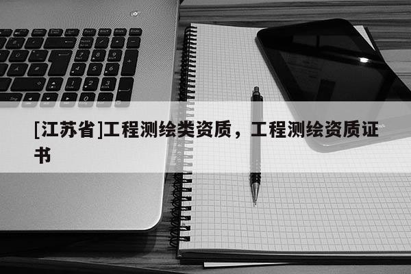 [江蘇省]工程測繪類資質(zhì)，工程測繪資質(zhì)證書