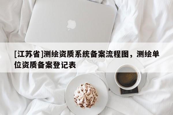 [江蘇省]測(cè)繪資質(zhì)系統(tǒng)備案流程圖，測(cè)繪單位資質(zhì)備案登記表