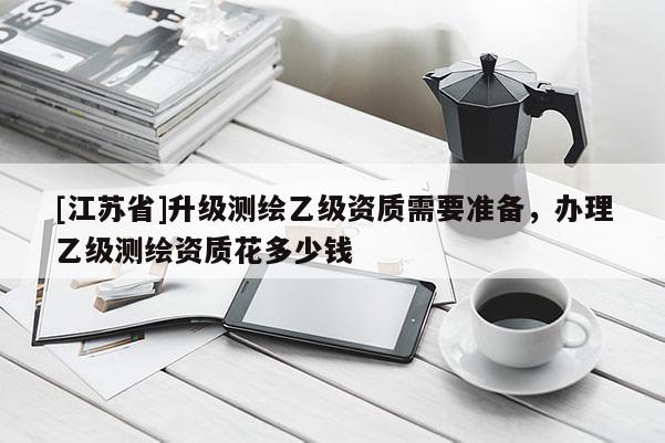 [江蘇省]升級測繪乙級資質需要準備，辦理乙級測繪資質花多少錢