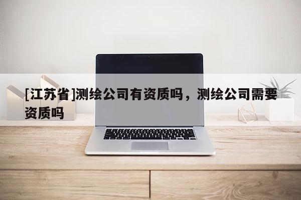 [江蘇省]測繪公司有資質(zhì)嗎，測繪公司需要資質(zhì)嗎