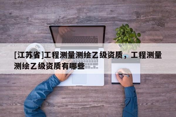 [江蘇省]工程測量測繪乙級資質(zhì)，工程測量測繪乙級資質(zhì)有哪些