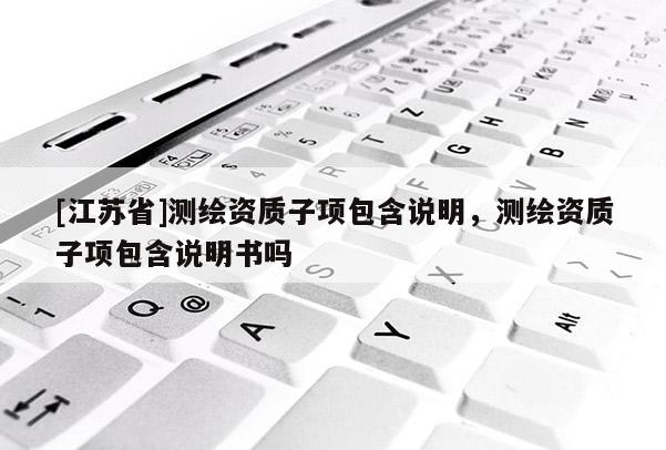 [江蘇省]測繪資質(zhì)子項包含說明，測繪資質(zhì)子項包含說明書嗎
