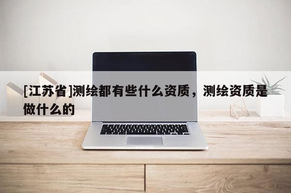 [江蘇省]測繪都有些什么資質(zhì)，測繪資質(zhì)是做什么的
