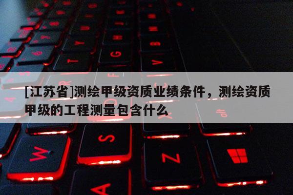 [江蘇省]測繪甲級資質業績條件，測繪資質甲級的工程測量包含什么
