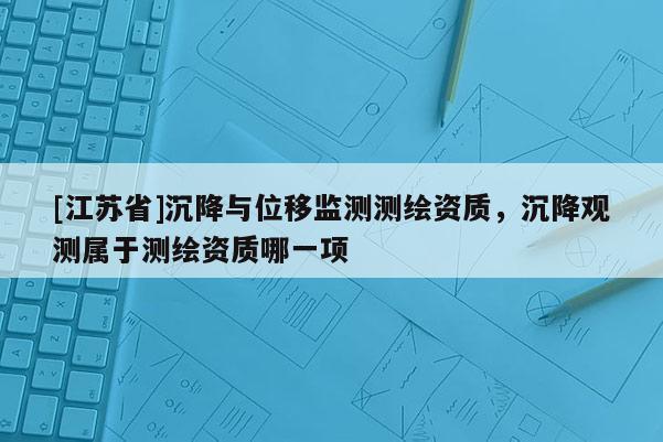 [江蘇省]沉降與位移監(jiān)測測繪資質(zhì)，沉降觀測屬于測繪資質(zhì)哪一項