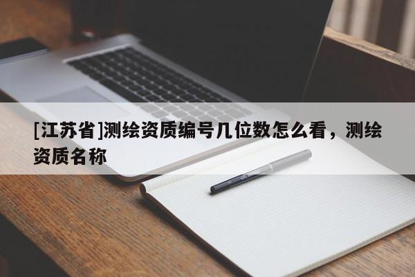 [江蘇省]測繪資質(zhì)編號幾位數(shù)怎么看，測繪資質(zhì)名稱