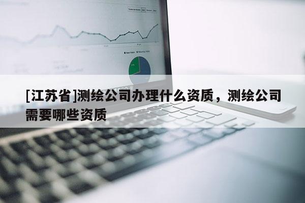 [江蘇省]測繪公司辦理什么資質(zhì)，測繪公司需要哪些資質(zhì)