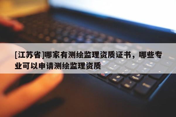 [江蘇省]哪家有測繪監(jiān)理資質(zhì)證書，哪些專業(yè)可以申請測繪監(jiān)理資質(zhì)