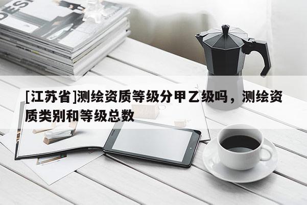 [江蘇省]測繪資質(zhì)等級分甲乙級嗎，測繪資質(zhì)類別和等級總數(shù)