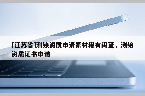 [江蘇省]測(cè)繪資質(zhì)申請(qǐng)素材稀有閨蜜，測(cè)繪資質(zhì)證書申請(qǐng)