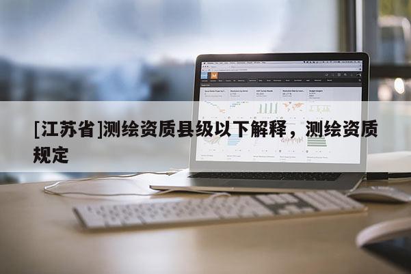 [江蘇省]測(cè)繪資質(zhì)縣級(jí)以下解釋，測(cè)繪資質(zhì)規(guī)定
