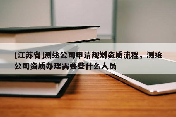 [江蘇省]測(cè)繪公司申請(qǐng)規(guī)劃資質(zhì)流程，測(cè)繪公司資質(zhì)辦理需要些什么人員
