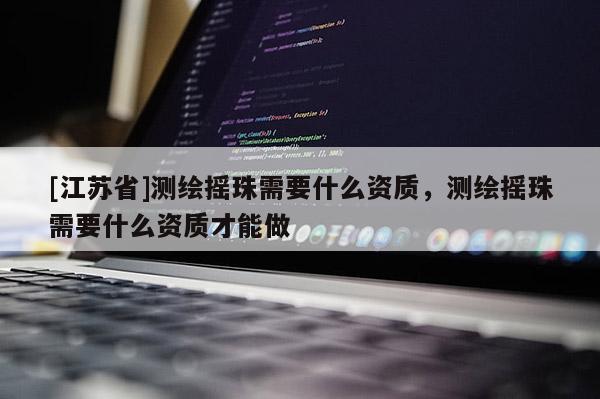 [江蘇省]測(cè)繪搖珠需要什么資質(zhì)，測(cè)繪搖珠需要什么資質(zhì)才能做