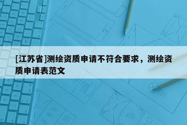 [江蘇省]測繪資質申請不符合要求，測繪資質申請表范文